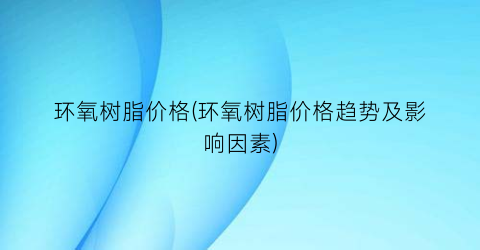 “环氧树脂价格(环氧树脂价格趋势及影响因素)