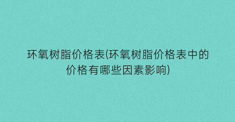 环氧树脂价格表(环氧树脂价格表中的价格有哪些因素影响)
