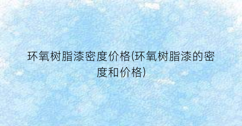 环氧树脂漆密度价格(环氧树脂漆的密度和价格)
