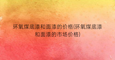 环氧煤底漆和面漆的价格(环氧煤底漆和面漆的市场价格)
