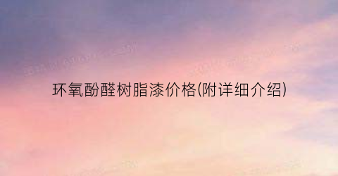 环氧酚醛树脂漆价格(附详细介绍)