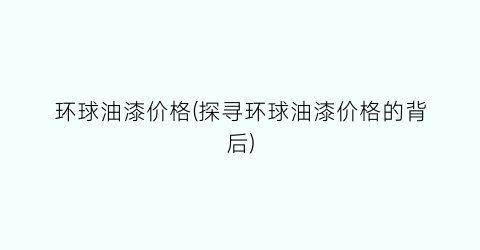 环球油漆价格(探寻环球油漆价格的背后)