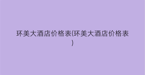 环美大酒店价格表(环美大酒店价格表)