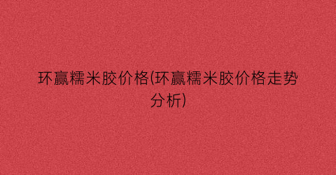 环赢糯米胶价格(环赢糯米胶价格走势分析)