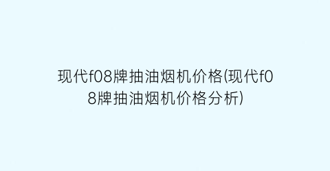 现代f08牌抽油烟机价格(现代f08牌抽油烟机价格分析)