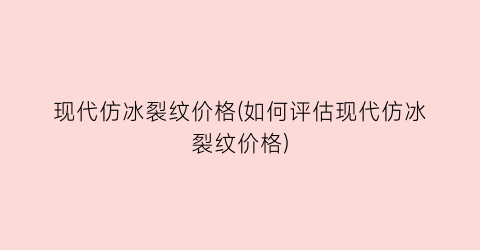 现代仿冰裂纹价格(如何评估现代仿冰裂纹价格)