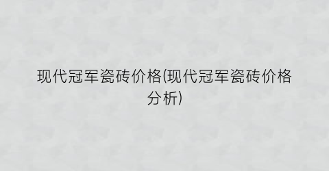 现代冠军瓷砖价格(现代冠军瓷砖价格分析)