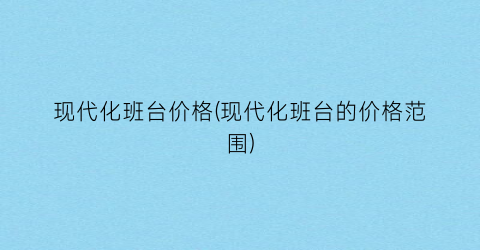 现代化班台价格(现代化班台的价格范围)