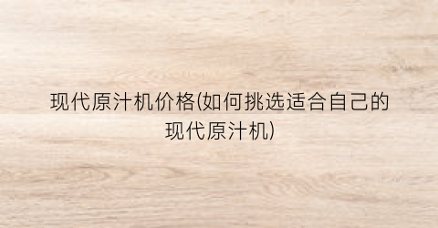 现代原汁机价格(如何挑选适合自己的现代原汁机)