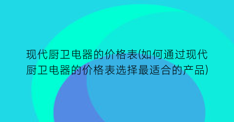 现代厨卫电器的价格表(如何通过现代厨卫电器的价格表选择最适合的产品)