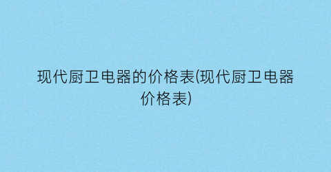 现代厨卫电器的价格表(现代厨卫电器价格表)
