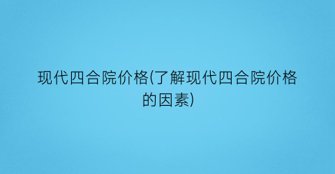 现代四合院价格(了解现代四合院价格的因素)
