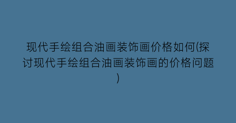 现代手绘组合油画装饰画价格如何(探讨现代手绘组合油画装饰画的价格问题)