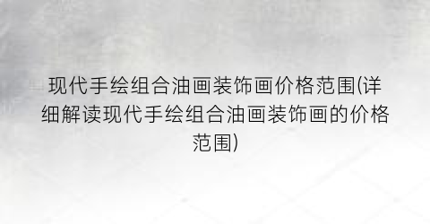 “现代手绘组合油画装饰画价格范围(详细解读现代手绘组合油画装饰画的价格范围)