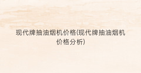 现代牌抽油烟机价格(现代牌抽油烟机价格分析)