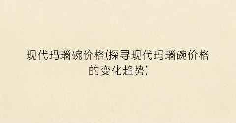现代玛瑙碗价格(探寻现代玛瑙碗价格的变化趋势)