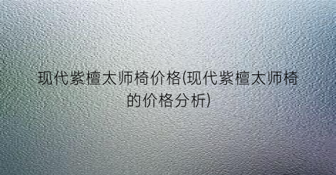 现代紫檀太师椅价格(现代紫檀太师椅的价格分析)