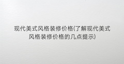现代美式风格装修价格(了解现代美式风格装修价格的几点提示)