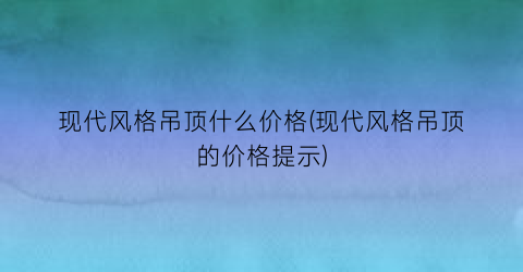 “现代风格吊顶什么价格(现代风格吊顶的价格提示)