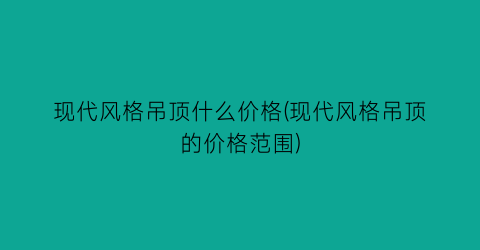现代风格吊顶什么价格(现代风格吊顶的价格范围)