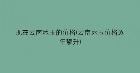 现在云南冰玉的价格(云南冰玉价格逐年攀升)