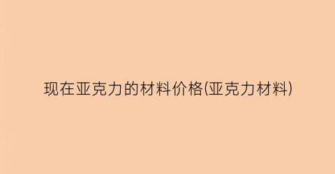 现在亚克力的材料价格(亚克力材料)