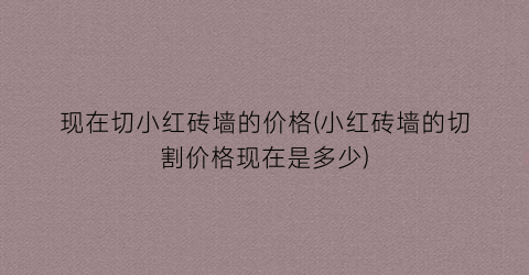 现在切小红砖墙的价格(小红砖墙的切割价格现在是多少)