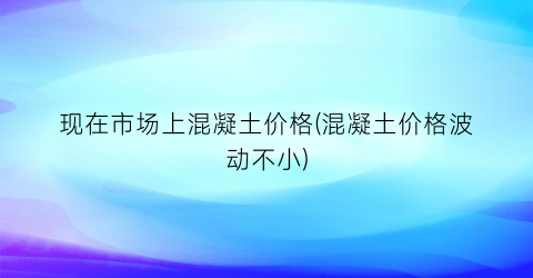 现在市场上混凝土价格(混凝土价格波动不小)