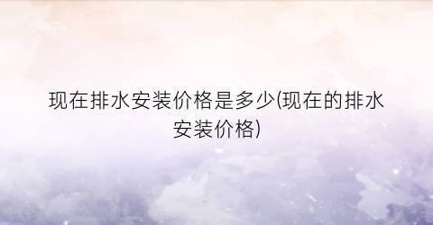 现在排水安装价格是多少(现在的排水安装价格)