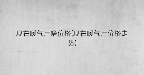 现在暖气片啥价格(现在暖气片价格走势)