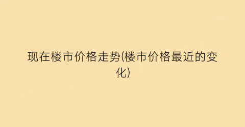 现在楼市价格走势(楼市价格最近的变化)