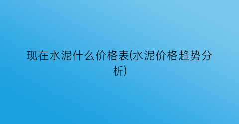 现在水泥什么价格表(水泥价格趋势分析)
