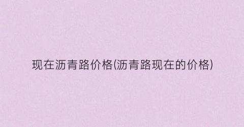 现在沥青路价格(沥青路现在的价格)