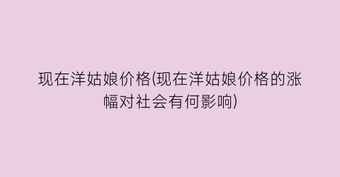 现在洋姑娘价格(现在洋姑娘价格的涨幅对社会有何影响)
