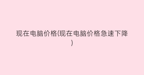 现在电脑价格(现在电脑价格急速下降)