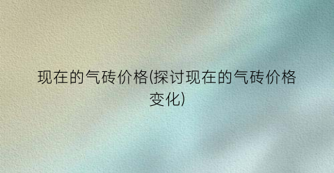 现在的气砖价格(探讨现在的气砖价格变化)