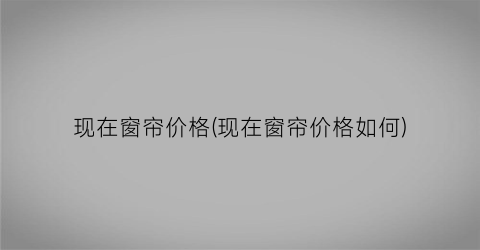 现在窗帘价格(现在窗帘价格如何)