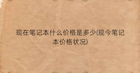 现在笔记本什么价格是多少(现今笔记本价格状况)