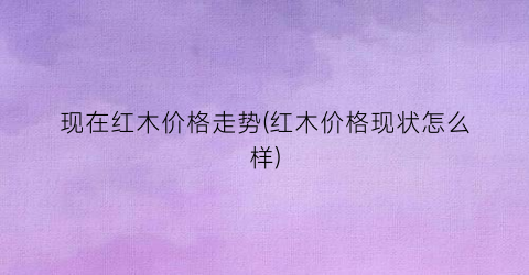 现在红木价格走势(红木价格现状怎么样)