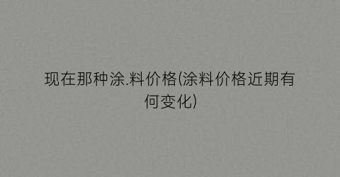 现在那种涂.料价格(涂料价格近期有何变化)
