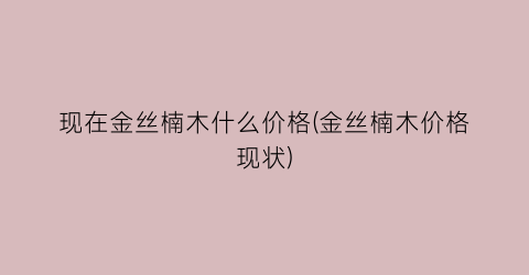 现在金丝楠木什么价格(金丝楠木价格现状)