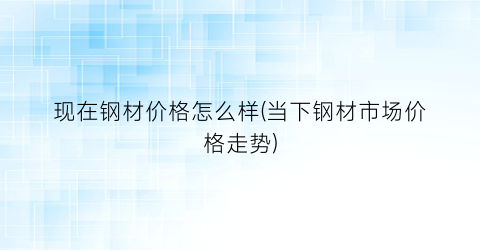 现在钢材价格怎么样(当下钢材市场价格走势)