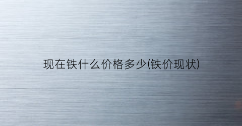 现在铁什么价格多少(铁价现状)