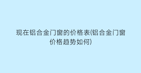 现在铝合金门窗的价格表(铝合金门窗价格趋势如何)