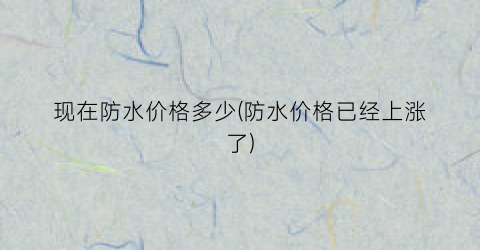 现在防水价格多少(防水价格已经上涨了)