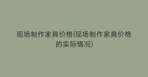 现场制作家具价格(现场制作家具价格的实际情况)