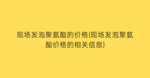 现场发泡聚氨酯的价格(现场发泡聚氨酯价格的相关信息)