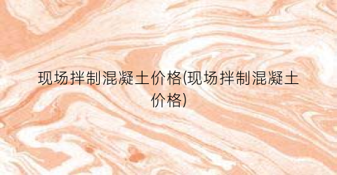 现场拌制混凝土价格(现场拌制混凝土价格)