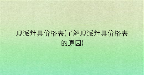 现派灶具价格表(了解现派灶具价格表的原因)