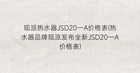 现派热水器JSD20一A价格表(热水器品牌现派发布全新JSD20一A价格表)